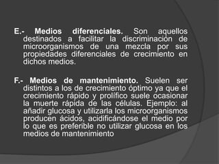 A.- Medios sintéticos o químicamente definidos. Llevan fuente de carbono, fuente de nitrógeno, sales que suplan iones (P, K, Mg, Fe, Ca), otros elementos como son estimuladores del crecimiento (eritritol para Brucellaabortus) pero siempre a concentraciones conocidas.B.- Medios complejos o de composición indefinida. Estos medios llevan ingredientes como extracto de levadura, peptona, infusión de cerebro, extracto de carne, etc. que contienen nutrientes en abundancia pero sin saber con exactitud la composición cualitativa ni cuantitativa de estosnutrientes.
