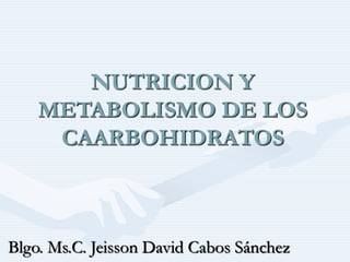 NUTRICION Y
METABOLISMO DE LOS
CAARBOHIDRATOS
Blgo. Ms.C. Jeisson David Cabos Sánchez
 
