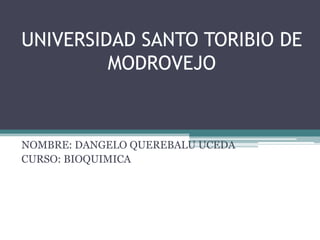 UNIVERSIDAD SANTO TORIBIO DE
         MODROVEJO



NOMBRE: DANGELO QUEREBALU UCEDA
CURSO: BIOQUIMICA
 