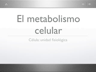 El metabolismo
    celular
  Célula: unidad ﬁsiológica
 