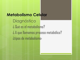 Metabolismo Celular
  Diagnóstico
  ¿ Qué es el metabolismo?
  ¿ A que llamamos proceso metabólico?
  ¿tipos de metabolismo?
 