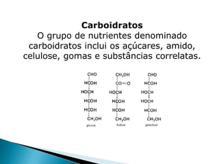 Carboidratos
O grupo de nutrientes denominado
carboidratos inclui os açúcares, amido,
celulose, gomas e substâncias correlatas.
 
