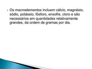  Os macroelementos incluem cálcio, magnésio,
sódio, potássio, fósforo, enxofre, cloro e são
necessários em quantidades relativamente
grandes, da ordem de gramas por dia.
 