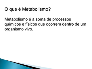O que é Metabolismo?
Metabolismo é a soma de processos
químicos e físicos que ocorrem dentro de um
organismo vivo.
 