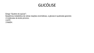 GLICÓLISE
Grego “Quebra do açúcar”;
Seqüência metabólica de várias reações enzimáticas, a glicose é quebrada gerando:
-2 moléculas de ácido pirúvico;
-2 ATP;
-2 NADH.
 
