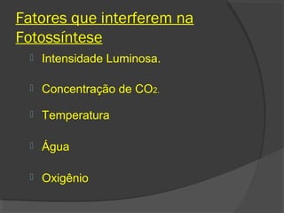 Fatores que interferem na
Fotossíntese
     Intensidade Luminosa.

     Concentração de CO2.

     Temperatura

     Água

     Oxigênio
 