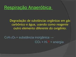 Respiração Anaeróbica

   Degradação de substâncias orgânicas em gás
    carbônico e água, usando como reagente
     outro elemento diferente do oxigênio.

C6H12O6 + substância inorgânica →
                     CO2 + H2? + energia
 