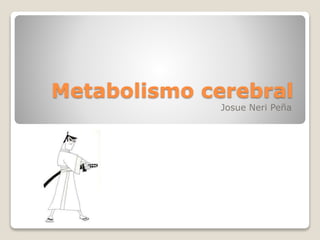 Metabolismo cerebral
Josue Neri Peña
 