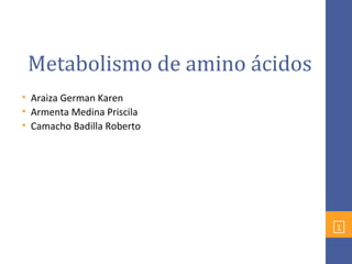 1
Metabolismo de amino ácidos
• Araiza German Karen
• Armenta Medina Priscila
• Camacho Badilla Roberto
 