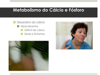 Metabolismo do Cálcio e Fósforo

 Desordens do cálcio
   Hipocalcemia
     Déficit de cálcio
     Sinais e Sintomas
 