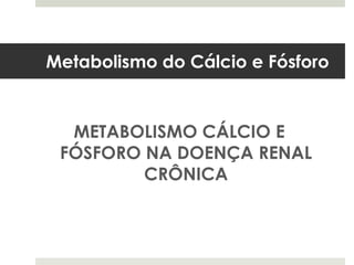 Metabolismo do Cálcio e Fósforo


  METABOLISMO CÁLCIO E
 FÓSFORO NA DOENÇA RENAL
         CRÔNICA
 