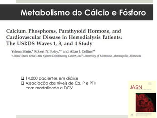 Metabolismo do Cálcio e Fósforo




 14.000 pacientes em diálise
 Associação dos níveis de Ca, P e PTH
  com mortalidade e DCV
 