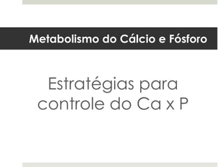 Metabolismo do Cálcio e Fósforo



  Estratégias para
 controle do Ca x P
 