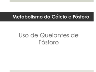 Metabolismo do Cálcio e Fósforo


  Uso de Quelantes de
        Fósforo
 