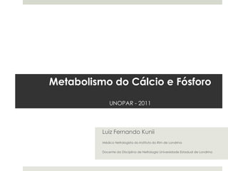 Metabolismo do Cálcio e Fósforo
              UNOPAR - 2011




          Luiz Fernando Kunii
          Médico Nefrologista do Instituto do Rim de Londrina

          Docente da Disciplina de Nefrologia Universidade Estadual de Londrina
 