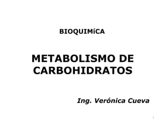 BIOQUIMíCA



METABOLISMO DE
CARBOHIDRATOS

      Ing. Verónica Cueva

                            1
 
