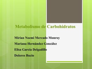 Metabolismo de Carbohidratos
Mirian Noemi Mercado Monroy
Mariana Hernández González
Elisa García Delgadillo
Dolores Bucio
 