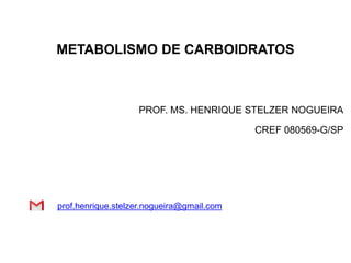METABOLISMO DE CARBOIDRATOS
PROF. MS. HENRIQUE STELZER NOGUEIRA
CREF 080569-G/SP
prof.henrique.stelzer.nogueira@gmail.com
 