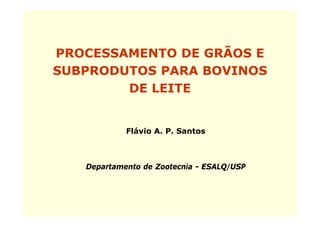PROCESSAMENTO DE GRÃOS E
SUBPRODUTOS PARA BOVINOS
        DE LEITE


            Flávio A. P. Santos



   Departamento d Zootecnia - ESALQ/USP
   D    t    t de Z t    i
 