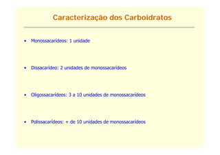 Caracterização dos Carboidratos


•   Monossacarídeos: 1 unidade




•   Dissacarídeo: 2 unidades de monossacarídeos




•   Oligossacarídeos: 3 a 10 unidades de monossacarídeos




•   Polissacarídeos: + de 10 unidades de monossacarídeos
 