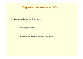Digestão de amido no IG



• Fermentação similar à do rúmen



       - AGV’s absorvidos



       - Proteína microbiana perdida nas fezes
 