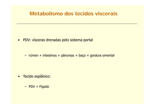 Metabolismo dos tecidos viscerais




• PDV: vísceras drenadas pelo sistema portal



   – rúmen + intestinos + pâncreas + baço + gordura omental
      ú      i t ti        â         b         d        t l




• Tecido esplânico:

   – PDV + Fígado
 