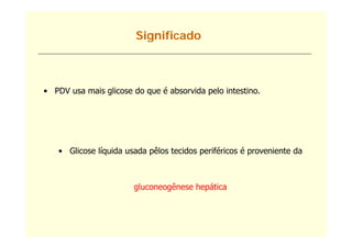 Sg
                        Significado
                               cado



• PDV usa mais glicose do que é absorvida pelo intestino.




   • Glicose líquida usada pêlos tecidos periféricos é proveniente da



                       gluconeogênese hepática
 