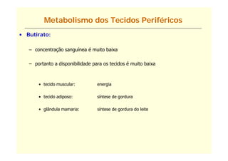Metabolismo dos Tecidos Periféricos
• Butirato:

   – concentração sanguínea é muito baixa

   – portanto a di
        t t     disponibilidade para os tecidos é muito baixa
                      ibilid d          t id        it b i



       • tecido muscular:         energia

       • tecido adiposo:
                   p              síntese de gordura
                                             g

       • glândula mamaria:        síntese de gordura do leite
 