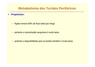 Metabolismo dos Tecidos Periféricos
• Propionato:



   – fígado remove 85% do fluxo total que chega



   – portanto a concentração sanguínea é muito baixa



   – portanto a disponibilidade para os tecidos também é muito baixa
 