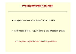 Processamento Mecânico




• Moagem - aumento da superfície de contato




• Laminação a seco - equivalente a uma moagem grossa




   • rompimento parcial das matrizes proteicas
 