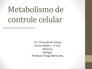 Metabolismo de
controle celular
Regulação da expressão gênica
C.E. Visconde de Araújo
Ensino Médio – 1º ano
Noturno
Biologia
Professor Thiago Benevides
 