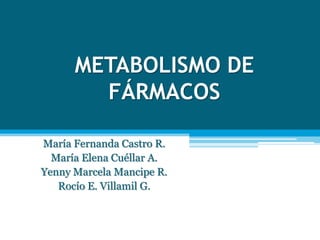 METABOLISMO DE
FÁRMACOS
María Fernanda Castro R.
María Elena Cuéllar A.
Yenny Marcela Mancipe R.
Rocío E. Villamil G.
 