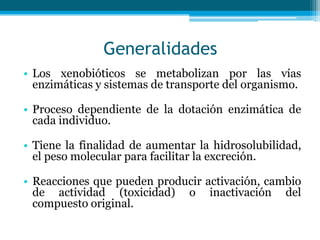 Generalidades
• Los xenobióticos se metabolizan por las vías
  enzimáticas y sistemas de transporte del organismo.

• Proc...