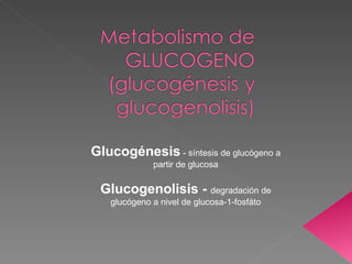 Glucogénesis  - síntesis de glucógeno a partir de glucosa Glucogenolisis -   degradación de glucógeno a nivel de glucosa-1-fosfáto 