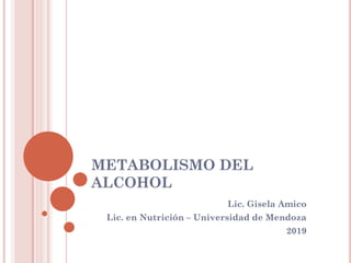 METABOLISMO DEL
ALCOHOL
Lic. Gisela Amico
Lic. en Nutrición – Universidad de Mendoza
2019
 