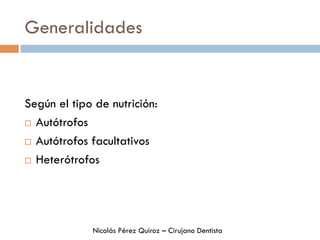 Generalidades
Según el tipo de nutrición:
¨  Autótrofos
¨  Autótrofos facultativos
¨  Heterótrofos
Nicolás Pérez Quiroz – Cirujano Dentista
 