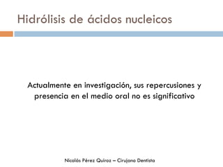 Hidrólisis de ácidos nucleicos
Actualmente en investigación, sus repercusiones y
presencia en el medio oral no es significativo
Nicolás Pérez Quiroz – Cirujano Dentista
 