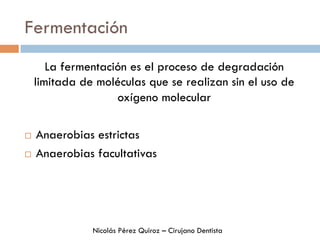 Fermentación
La fermentación es el proceso de degradación
limitada de moléculas que se realizan sin el uso de
oxígeno molecular
¨  Anaerobias estrictas
¨  Anaerobias facultativas
Nicolás Pérez Quiroz – Cirujano Dentista
 