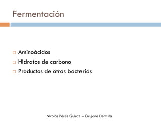 Fermentación
¨  Aminoácidos
¨  Hidratos de carbono
¨  Productos de otras bacterias
Nicolás Pérez Quiroz – Cirujano Dentista
 
