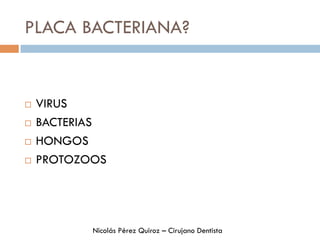 PLACA BACTERIANA?
¨  VIRUS
¨  BACTERIAS
¨  HONGOS
¨  PROTOZOOS
Nicolás Pérez Quiroz – Cirujano Dentista
 