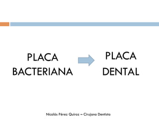 PLACA
BACTERIANA
PLACA
DENTAL
Nicolás Pérez Quiroz – Cirujano Dentista
 