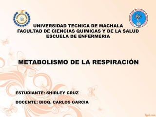 UNIVERSIDAD TECNICA DE MACHALA
FACULTAD DE CIENCIAS QUIMICAS Y DE LA SALUD
ESCUELA DE ENFERMERIA

METABOLISMO DE LA RESPIRACIÓN

ESTUDIANTE: SHIRLEY CRUZ
DOCENTE: BIOQ. CARLOS GARCIA

 