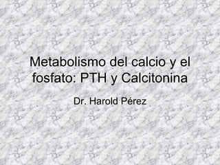 Metabolismo del calcio y el fosfato: PTH y Calcitonina Dr. Harold Pérez 