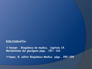 BIBLIOGRAFÌA:
 Harper , Bioquímica de medica, Capitulo 19.
Metabolismo del glucógeno págs.. 157- 163
Yepez, R, editor Bioquímica Medica págs.. 292-299

 