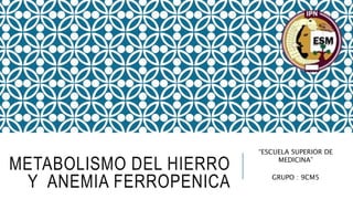 METABOLISMO DEL HIERRO
Y ANEMIA FERROPENICA
“ESCUELA SUPERIOR DE
MEDICINA”
GRUPO : 9CM5
 