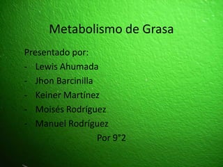 Metabolismo de Grasa
Presentado por:
- Lewis Ahumada
- Jhon Barcinilla
- Keiner Martínez
- Moisés Rodríguez
- Manuel Rodríguez
Por 9°2
 