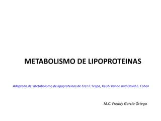 METABOLISMO DE LIPOPROTEINAS
M.C. Freddy Garcia Ortega
Adaptado de: Metabolismo de lipoproteinas de Erez F. Scapa, Keishi Kanno and David E. Cohen
 