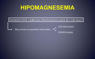 HIPOMAGNESEMIA
MAGNESIO TOTAL < 1.50 mEq/L (Manifestaciones a partir de < 1.00 mEq/L)
Muy común en pacientes internados
11% internación
20-60% terapia
 