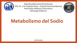 Republica Bolivariana DeVenezuela
IVSS Dr. J. M. CarabañoTosta – Hospital Central de Maracay
Post Grado: Pediatría y Puericultura
Nefrología Pediátrica
Metabolismo del Sodio
Junio 2020
 