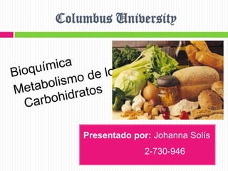 Columbus University Bioquímica Metabolismo de los Carbohidratos Presentado por: Johanna Solís                           2-730-946                                                 